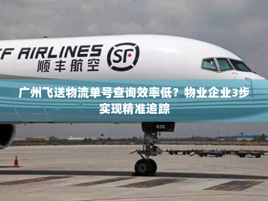 广州飞送物流单号查询效率低?物业企业3步实现精准追踪 广州飞送物流单号查询效率低?物业企业3步实现精准追踪