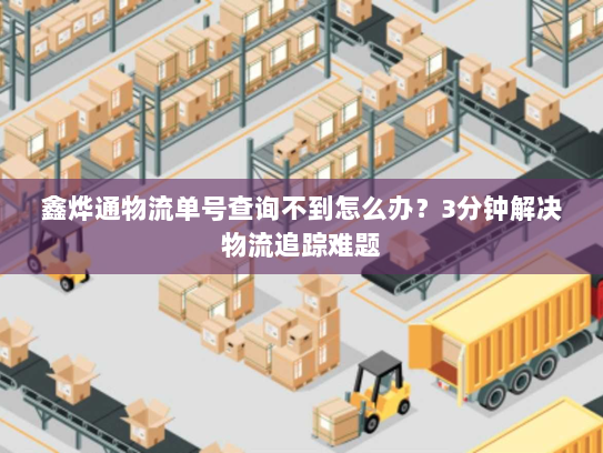 鑫烨通物流单号查询不到怎么办?3分钟解决物流追踪难题 鑫烨通物流单号查询不到怎么办?3分钟解决物流追踪难题