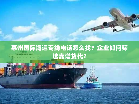 惠州国际海运专线电话怎么找?企业如何筛选靠谱货代? 惠州国际海运专线电话怎么找?企业如何筛选靠谱货代?