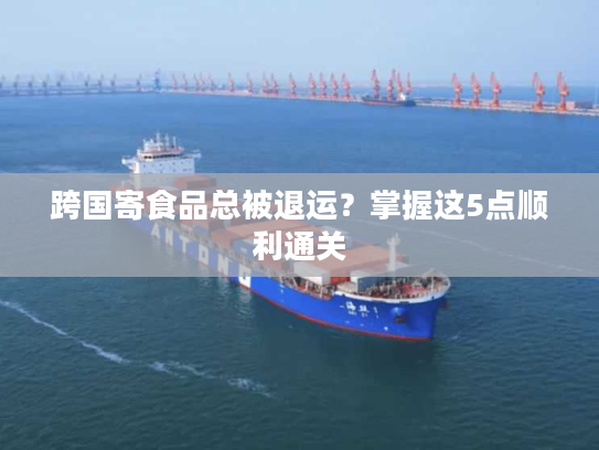 跨国寄食品总被退运？掌握这5点顺利通关