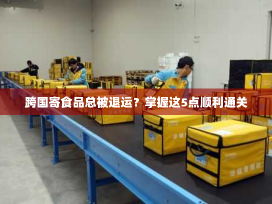 跨国寄食品总被退运？掌握这5点顺利通关