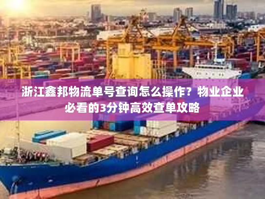 浙江鑫邦物流单号查询怎么操作?物业企业必看的3分钟高效查单攻略 浙江鑫邦物流单号查询怎么操作?物业企业必看的3分钟高效查单攻略