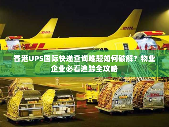 香港UPS国际快递查询难题如何破解?物业企业必看追踪全攻略 香港UPS国际快递查询难题如何破解?物业企业必看追踪全攻略