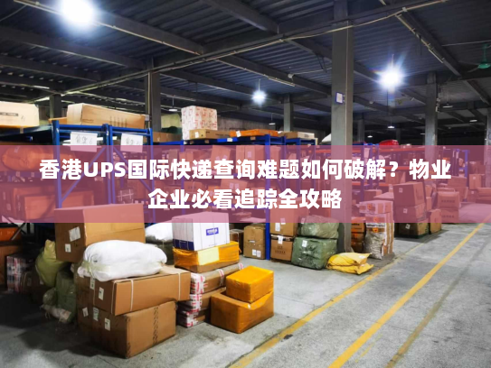 香港UPS国际快递查询难题如何破解?物业企业必看追踪全攻略 香港UPS国际快递查询难题如何破解?物业企业必看追踪全攻略