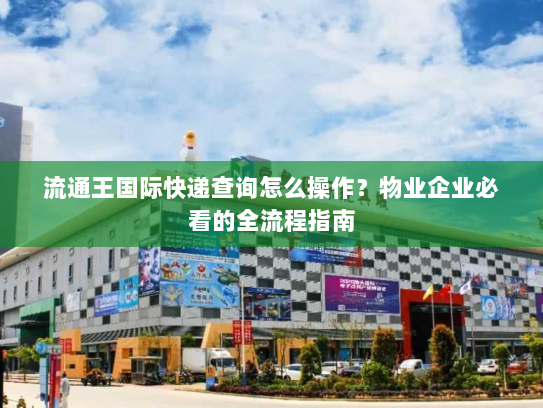 流通王国际快递查询怎么操作?物业企业必看的全流程指南 流通王国际快递查询怎么操作?物业企业必看的全流程指南