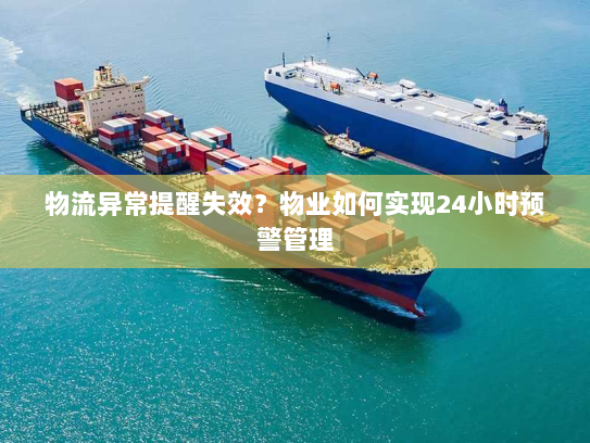 物流异常提醒失效?物业如何实现24小时预警管理 物流异常提醒失效?物业如何实现24小时预警管理