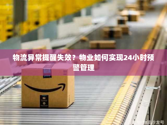 物流异常提醒失效?物业如何实现24小时预警管理 物流异常提醒失效?物业如何实现24小时预警管理