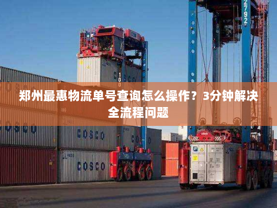 郑州最惠物流单号查询怎么操作？3分钟解决全流程问题