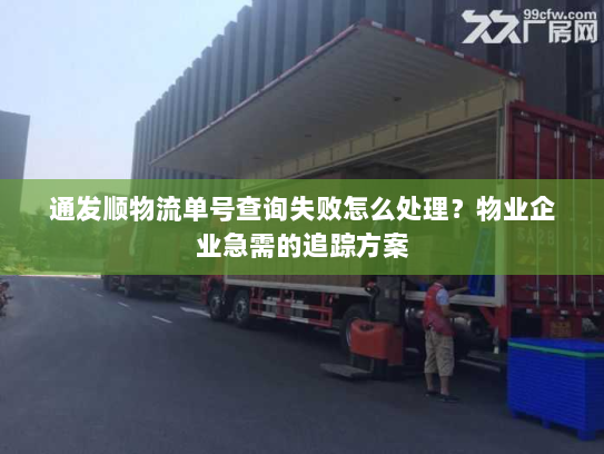 通发顺物流单号查询失败怎么处理？物业企业急需的追踪方案