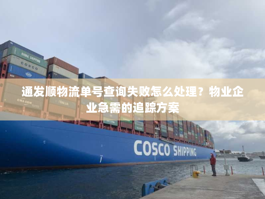 通发顺物流单号查询失败怎么处理？物业企业急需的追踪方案