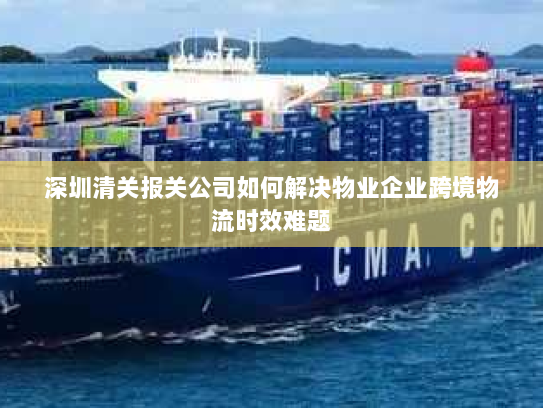 深圳清关报关公司如何解决物业企业跨境物流时效难题