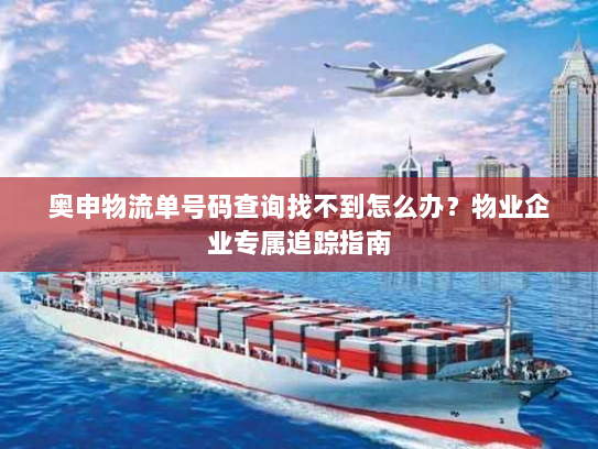 奥申物流单号码查询找不到怎么办?物业企业专属追踪指南 奥申物流单号码查询找不到怎么办?物业企业专属追踪指南