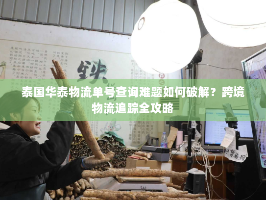 泰国华泰物流单号查询难题如何破解?跨境物流追踪全攻略 泰国华泰物流单号查询难题如何破解?跨境物流追踪全攻略