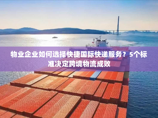 物业企业如何选择快捷国际快递服务?5个标准决定跨境物流成败 物业企业如何选择快捷国际快递服务?5个标准决定跨境物流成败