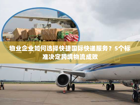 物业企业如何选择快捷国际快递服务?5个标准决定跨境物流成败 物业企业如何选择快捷国际快递服务?5个标准决定跨境物流成败