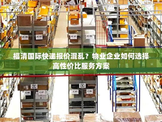 福清国际快递报价混乱?物业企业如何选择高性价比服务方案 福清国际快递报价混乱?物业企业如何选择高性价比服务方案
