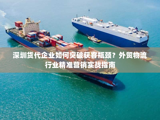 深圳货代企业如何突破获客瓶颈?外贸物流行业精准营销实战指南 深圳货代企业如何突破获客瓶颈?外贸物流行业精准营销实战指南