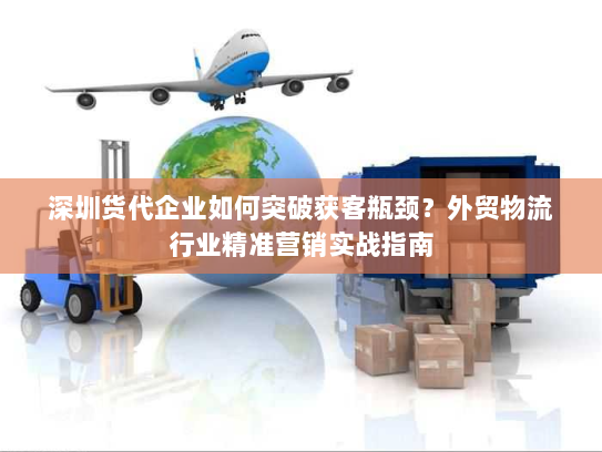 深圳货代企业如何突破获客瓶颈?外贸物流行业精准营销实战指南 深圳货代企业如何突破获客瓶颈?外贸物流行业精准营销实战指南