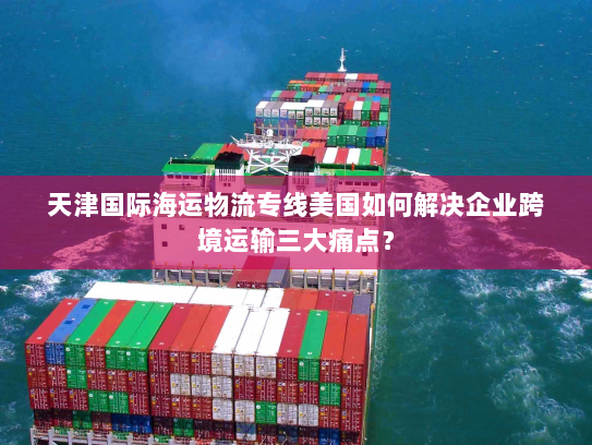 天津国际海运物流专线美国如何解决企业跨境运输三大痛点？