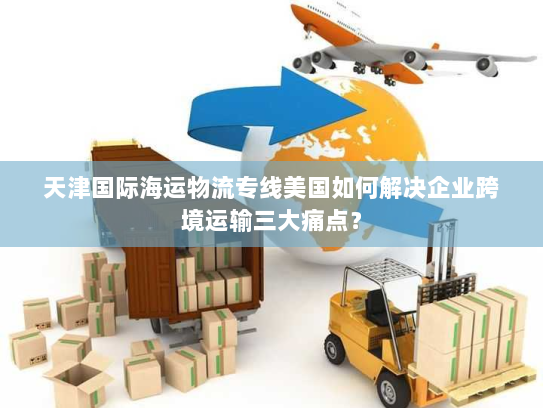 天津国际海运物流专线美国如何解决企业跨境运输三大痛点？