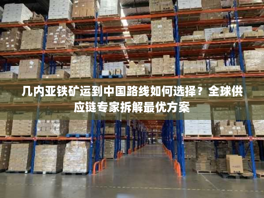 几内亚铁矿运到中国路线如何选择?全球供应链专家拆解最优方案 几内亚铁矿运到中国路线如何选择?全球供应链专家拆解最优方案