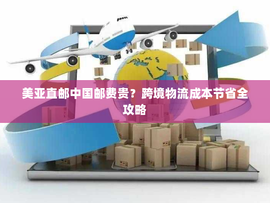 美亚直邮中国邮费贵?跨境物流成本节省全攻略 美亚直邮中国邮费贵?跨境物流成本节省全攻略