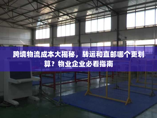 跨境物流成本大揭秘，转运和直邮哪个更划算？物业企业必看指南