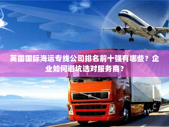 英国国际海运专线公司排名前十强有哪些?企业如何避坑选对服务商? 英国国际海运专线公司排名前十强有哪些?企业如何避坑选对服务商?