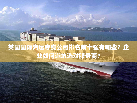 英国国际海运专线公司排名前十强有哪些?企业如何避坑选对服务商? 英国国际海运专线公司排名前十强有哪些?企业如何避坑选对服务商?