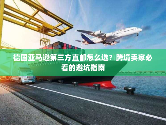 德国亚马逊第三方直邮怎么选?跨境卖家必看的避坑指南 德国亚马逊第三方直邮怎么选?跨境卖家必看的避坑指南