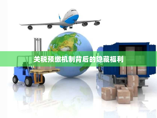 关税预缴机制背后的隐藏福利 关税预缴机制背后的隐藏福利
