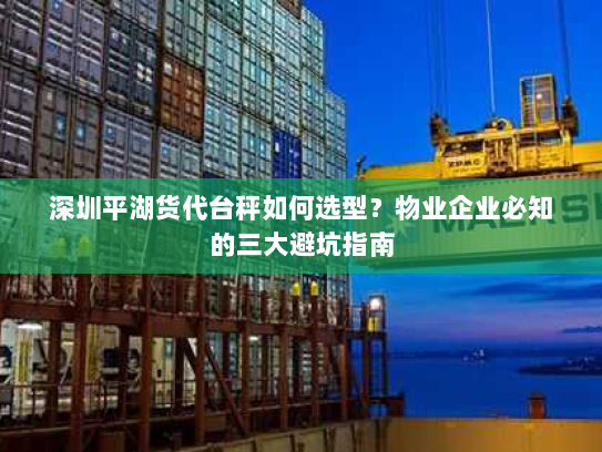 深圳平湖货代台秤如何选型?物业企业必知的三大避坑指南 深圳平湖货代台秤如何选型?物业企业必知的三大避坑指南