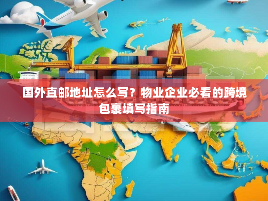 国外直邮地址怎么写？物业企业必看的跨境包裹填写指南