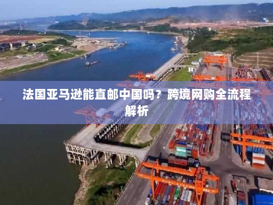 法国亚马逊能直邮中国吗?跨境网购全流程解析 法国亚马逊能直邮中国吗?跨境网购全流程解析