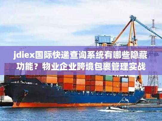 jdiex国际快递查询系统有哪些隐藏功能?物业企业跨境包裹管理实战指南 jdiex国际快递查询系统有哪些隐藏功能?物业企业跨境包裹管理实战指南