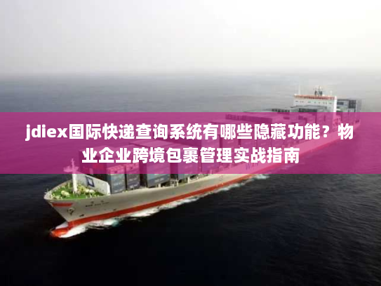 jdiex国际快递查询系统有哪些隐藏功能?物业企业跨境包裹管理实战指南 jdiex国际快递查询系统有哪些隐藏功能?物业企业跨境包裹管理实战指南