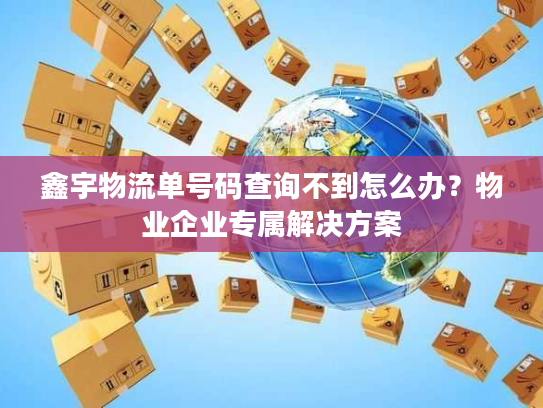 鑫宇物流单号码查询不到怎么办？物业企业专属解决方案