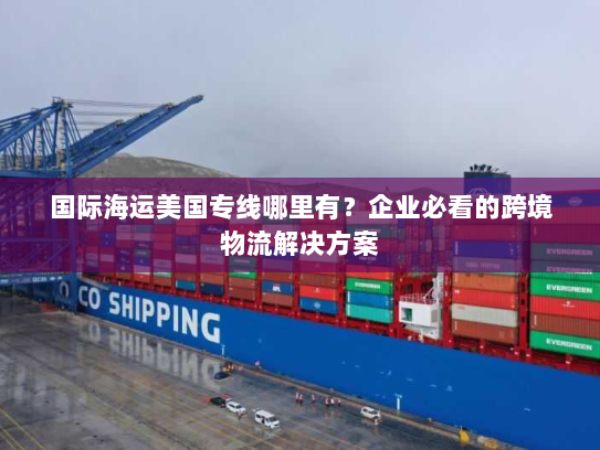 国际海运美国专线哪里有？企业必看的跨境物流解决方案