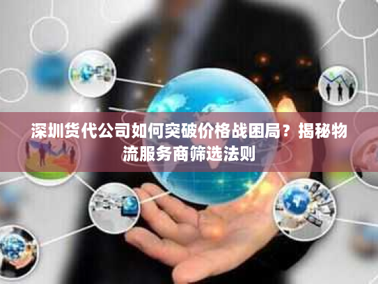 深圳货代公司如何突破价格战困局？揭秘物流服务商筛选法则