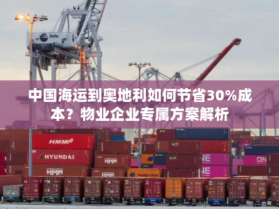 中国海运到奥地利如何节省30%成本?物业企业专属方案解析 中国海运到奥地利如何节省30%成本?物业企业专属方案解析