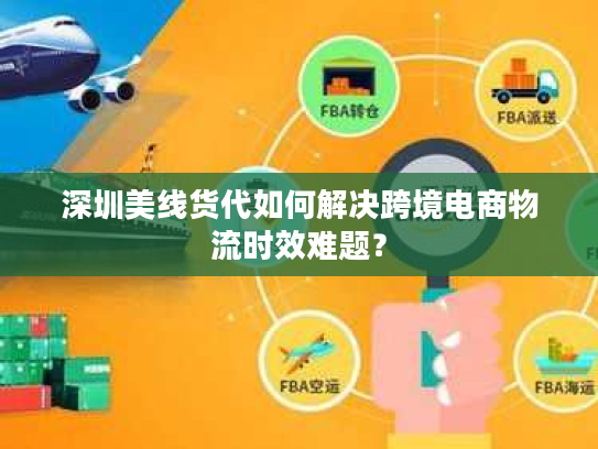 深圳美线货代如何解决跨境电商物流时效难题? 深圳美线货代如何解决跨境电商物流时效难题?