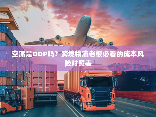 空派是DDP吗?跨境物流老板必看的成本风险对照表 空派是DDP吗?跨境物流老板必看的成本风险对照表