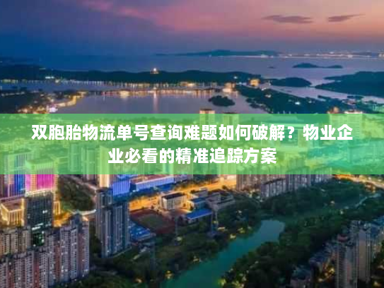 双胞胎物流单号查询难题如何破解?物业企业必看的精准追踪方案 双胞胎物流单号查询难题如何破解?物业企业必看的精准追踪方案
