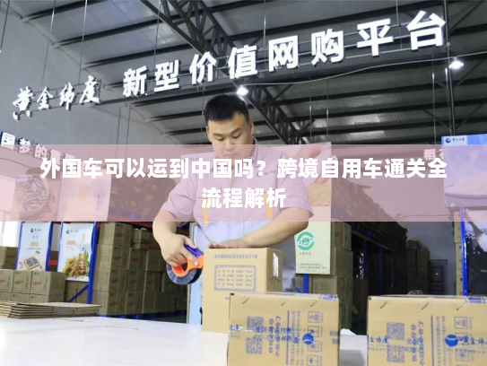 外国车可以运到中国吗?跨境自用车通关全流程解析 外国车可以运到中国吗?跨境自用车通关全流程解析