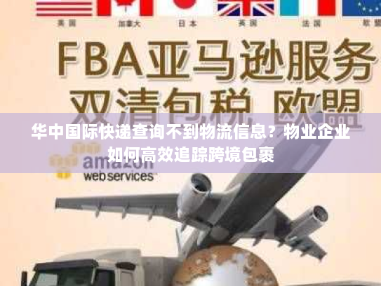 华中国际快递查询不到物流信息?物业企业如何高效追踪跨境包裹 华中国际快递查询不到物流信息?物业企业如何高效追踪跨境包裹