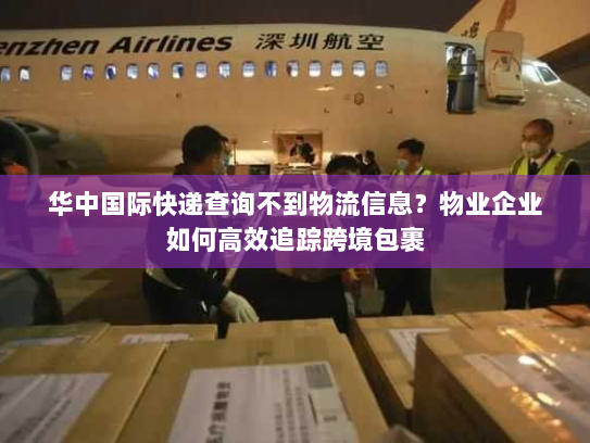 华中国际快递查询不到物流信息?物业企业如何高效追踪跨境包裹 华中国际快递查询不到物流信息?物业企业如何高效追踪跨境包裹