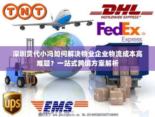 深圳货代小冯如何解决物业企业物流成本高难题?一站式跨境方案解析 深圳货代小冯如何解决物业企业物流成本高难题?一站式跨境方案解析