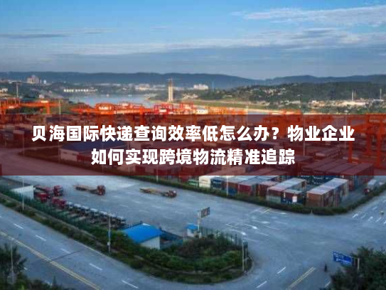 贝海国际快递查询效率低怎么办?物业企业如何实现跨境物流精准追踪 贝海国际快递查询效率低怎么办?物业企业如何实现跨境物流精准追踪