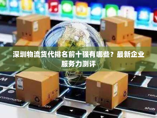 深圳物流货代排名前十强有哪些？最新企业服务力测评