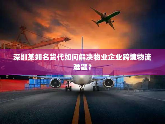 深圳某知名货代如何解决物业企业跨境物流难题? 深圳某知名货代如何解决物业企业跨境物流难题?